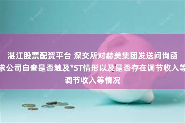 湛江股票配资平台 深交所对赫美集团发送问询函，要求公司自查是否触及*ST情形以及是否存在调节收入等情况