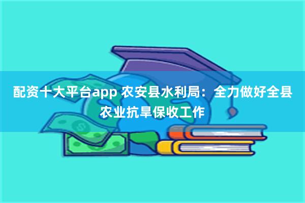 配资十大平台app 农安县水利局：全力做好全县农业抗旱保收工作