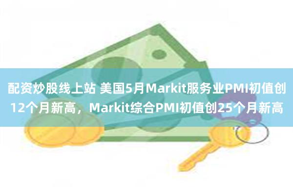 配资炒股线上站 美国5月Markit服务业PMI初值创12个月新高，Markit综合PMI初值创25个月新高