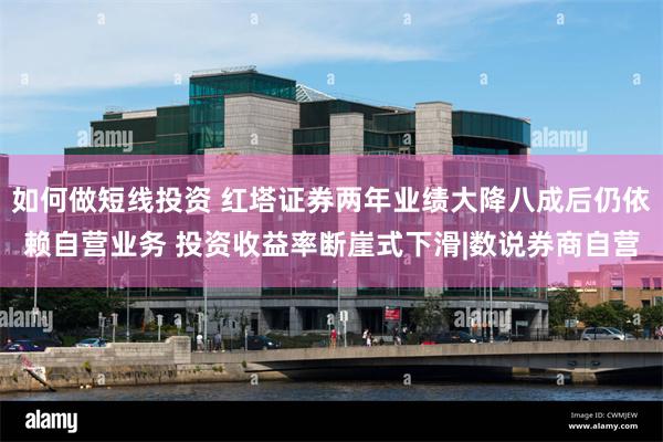 如何做短线投资 红塔证券两年业绩大降八成后仍依赖自营业务 投资收益率断崖式下滑|数说券商自营