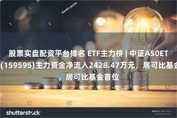 股票实盘配资平台排名 ETF主力榜 | 中证A50ETF基金(159595)主力资金净流入2428.47万元，居可比基金首位