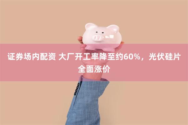 证券场内配资 大厂开工率降至约60%，光伏硅片全面涨价