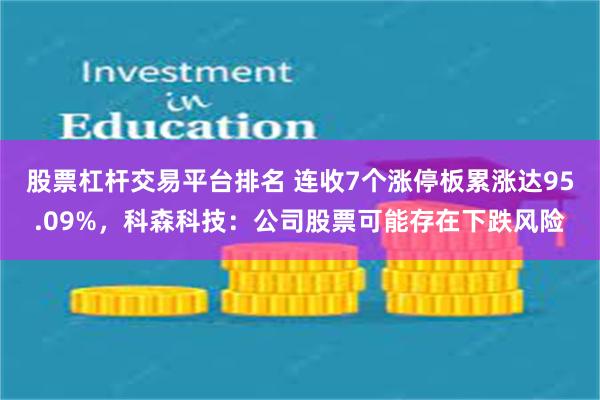 股票杠杆交易平台排名 连收7个涨停板累涨达95.09%，科森科技：公司股票可能存在下跌风险