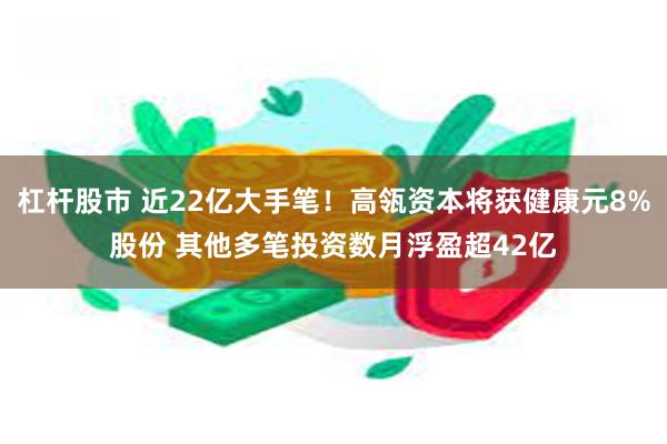 杠杆股市 近22亿大手笔！高瓴资本将获健康元8%股份 其他多笔投资数月浮盈超42亿