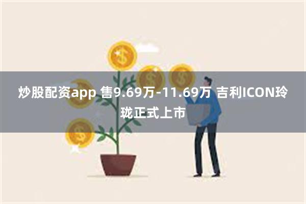 炒股配资app 售9.69万-11.69万 吉利ICON玲珑正式上市