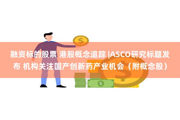 融资标的股票 港股概念追踪 |ASCO研究标题发布 机构关注国产创新药产业机会（附概念股）