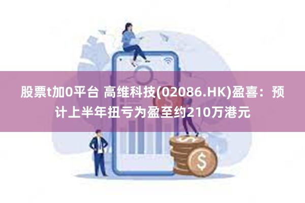 股票t加0平台 高维科技(02086.HK)盈喜：预计上半年扭亏为盈至约210万港元