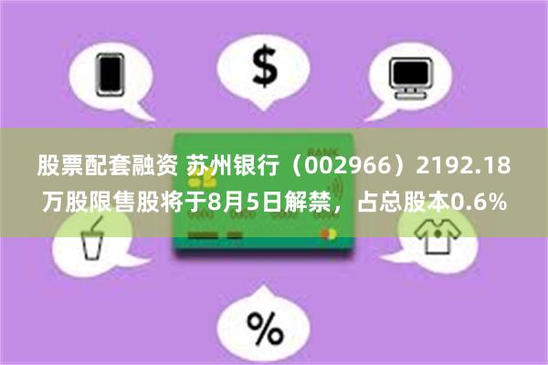 股票配套融资 苏州银行（002966）2192.18万股限售股将于8月5日解禁，占总股本0.6%