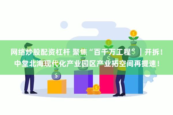 网络炒股配资杠杆 聚焦“百千万工程”｜开拆！中堂北海现代化产业园区产业拓空间再提速！