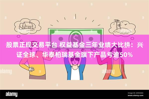 股票正规交易平台 权益基金三年业绩大比拼：兴证全球、华泰柏瑞基金旗下产品亏逾50%