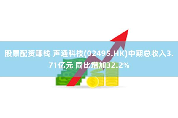 股票配资赚钱 声通科技(02495.HK)中期总收入3.71亿元 同比增加32.2%