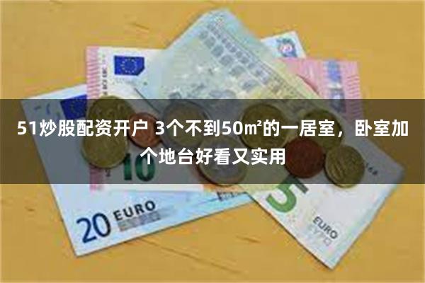 51炒股配资开户 3个不到50㎡的一居室，卧室加个地台好看又实用