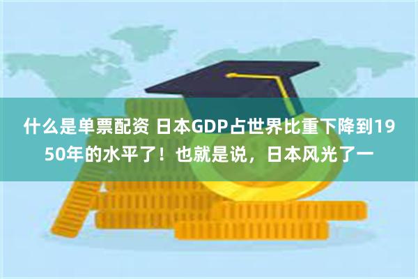 什么是单票配资 日本GDP占世界比重下降到1950年的水平了！也就是说，日本风光了一