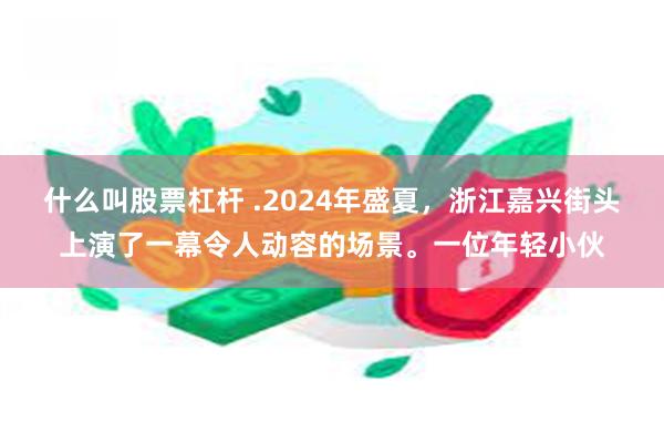 什么叫股票杠杆 .2024年盛夏，浙江嘉兴街头上演了一幕令人动容的场景。一位年轻小伙