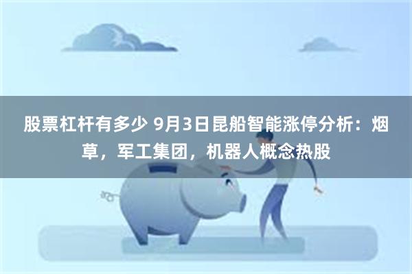 股票杠杆有多少 9月3日昆船智能涨停分析：烟草，军工集团，机器人概念热股