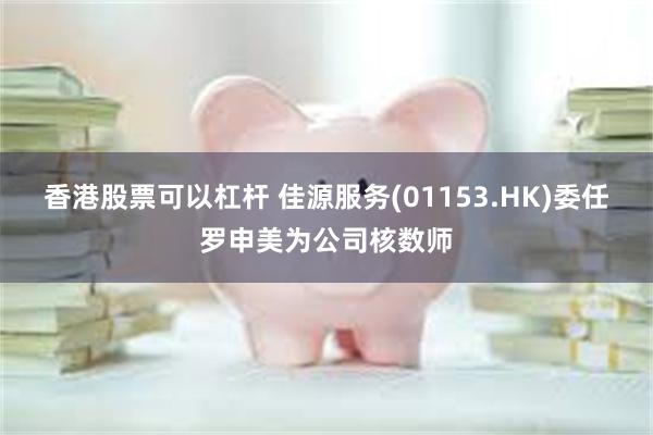 香港股票可以杠杆 佳源服务(01153.HK)委任罗申美为公司核数师