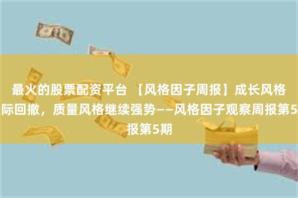 最火的股票配资平台 【风格因子周报】成长风格边际回撤，质量风格继续强势——风格因子观察周报第5期