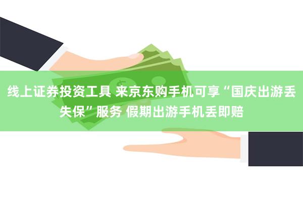 线上证券投资工具 来京东购手机可享“国庆出游丢失保”服务 假期出游手机丢即赔