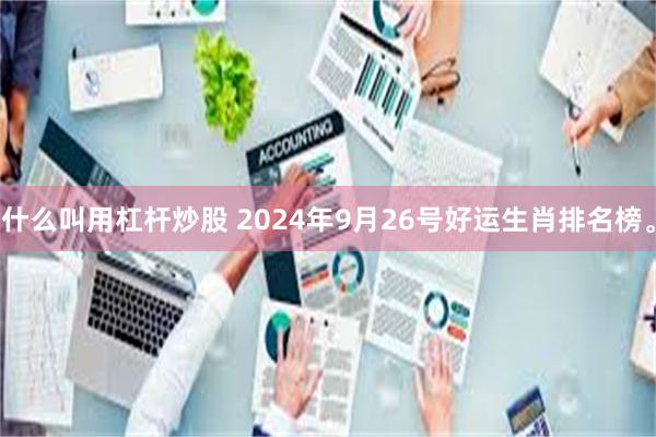 什么叫用杠杆炒股 2024年9月26号好运生肖排名榜。