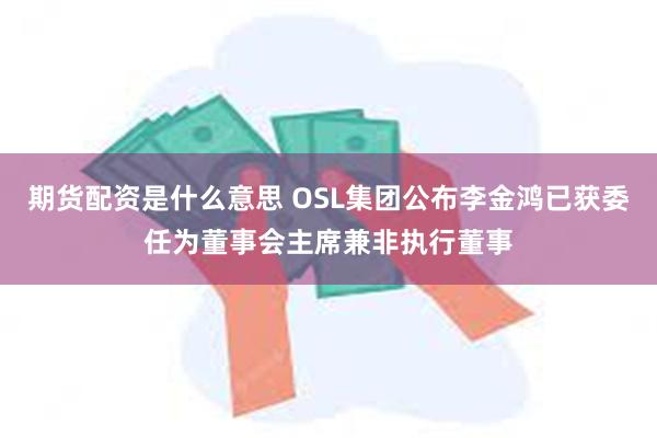 期货配资是什么意思 OSL集团公布李金鸿已获委任为董事会主席兼非执行董事