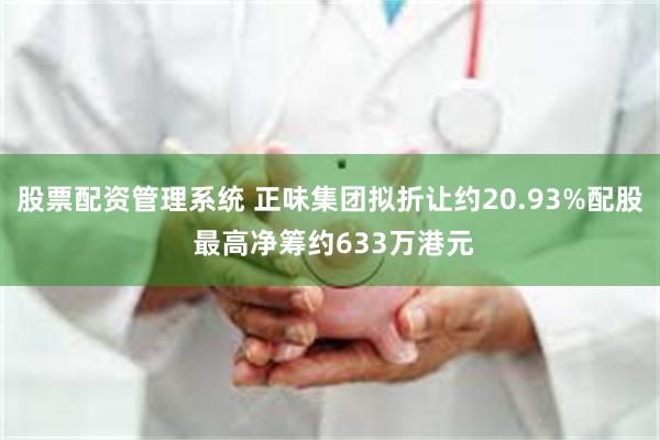 股票配资管理系统 正味集团拟折让约20.93%配股 最高净筹约633万港元