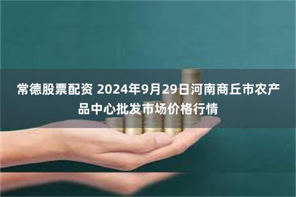 常德股票配资 2024年9月29日河南商丘市农产品中心批发市场价格行情