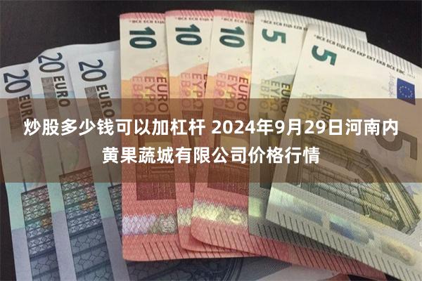 炒股多少钱可以加杠杆 2024年9月29日河南内黄果蔬城有限公司价格行情