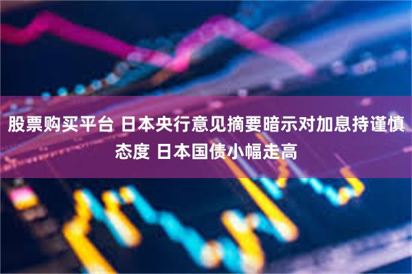 股票购买平台 日本央行意见摘要暗示对加息持谨慎态度 日本国债小幅走高