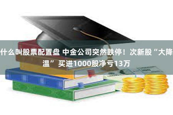 什么叫股票配置盘 中金公司突然跌停！次新股“大降温” 买进1000股净亏13万