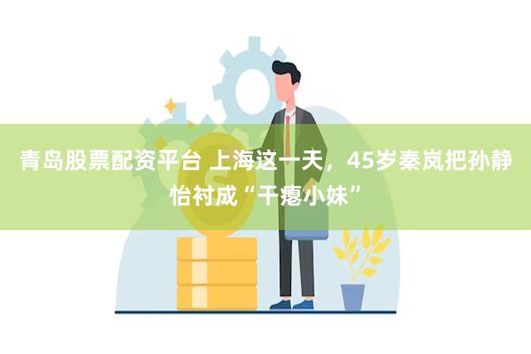 青岛股票配资平台 上海这一天，45岁秦岚把孙静怡衬成“干瘪小妹”