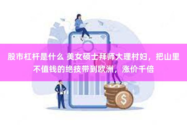 股市杠杆是什么 美女硕士拜师大理村妇，把山里不值钱的绝技带到欧洲，涨价千倍