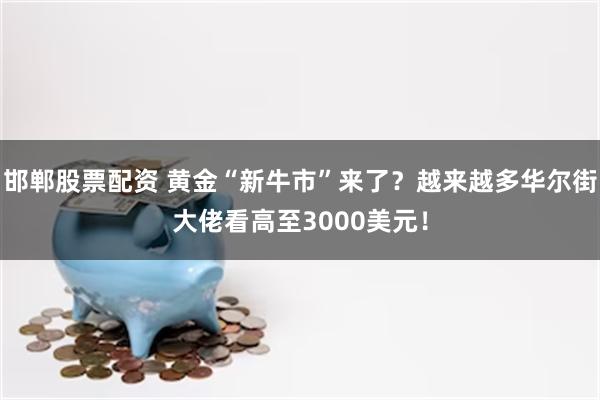 邯郸股票配资 黄金“新牛市”来了？越来越多华尔街大佬看高至3000美元！