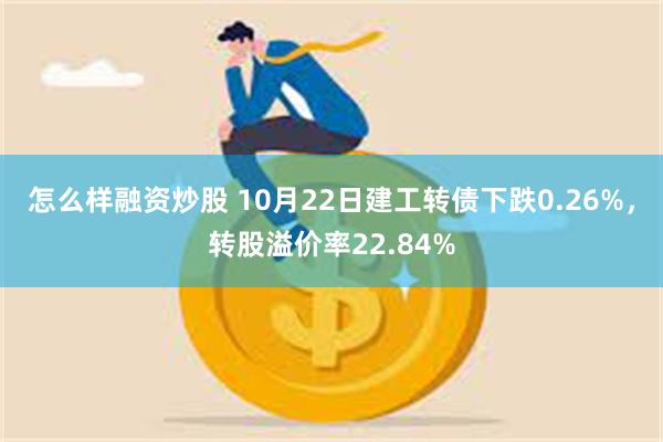 怎么样融资炒股 10月22日建工转债下跌0.26%，转股溢价率22.84%