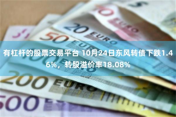 有杠杆的股票交易平台 10月24日东风转债下跌1.46%，转股溢价率18.08%