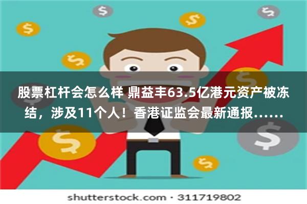 股票杠杆会怎么样 鼎益丰63.5亿港元资产被冻结，涉及11个人！香港证监会最新通报……