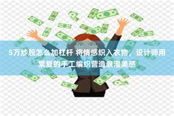 5万炒股怎么加杠杆 将情感织入衣物，设计师用繁复的手工编织营造浪漫美感