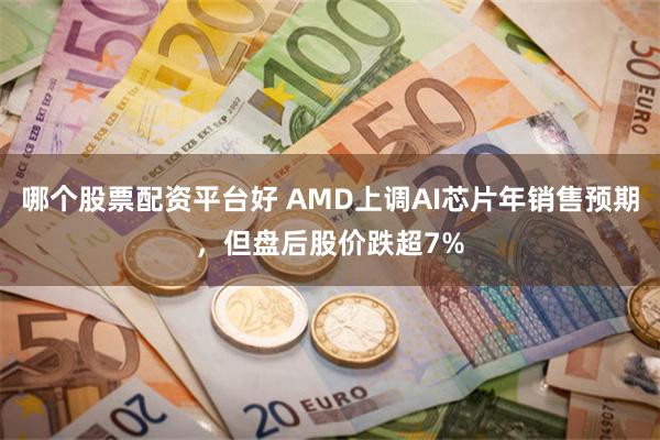 哪个股票配资平台好 AMD上调AI芯片年销售预期，但盘后股价跌超7%