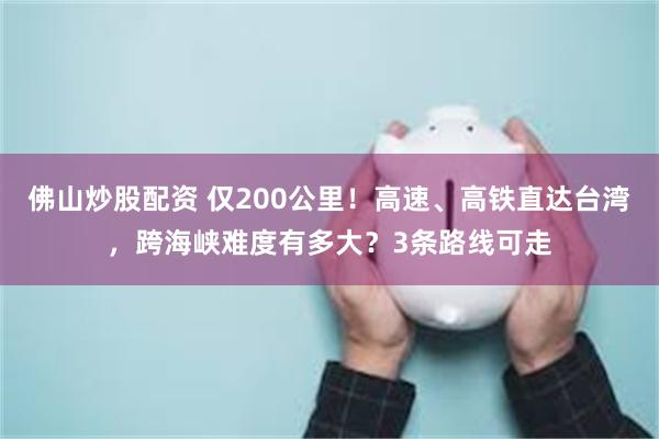 佛山炒股配资 仅200公里！高速、高铁直达台湾，跨海峡难度有多大？3条路线可走