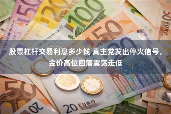 股票杠杆交易利息多少钱 真主党发出停火信号，金价高位回落震荡走低