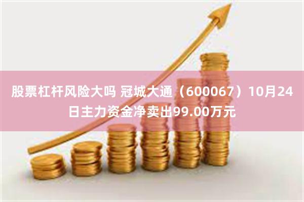 股票杠杆风险大吗 冠城大通（600067）10月24日主力资金净卖出99.00万元