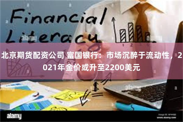 北京期货配资公司 富国银行：市场沉醉于流动性，2021年金价或升至2200美元