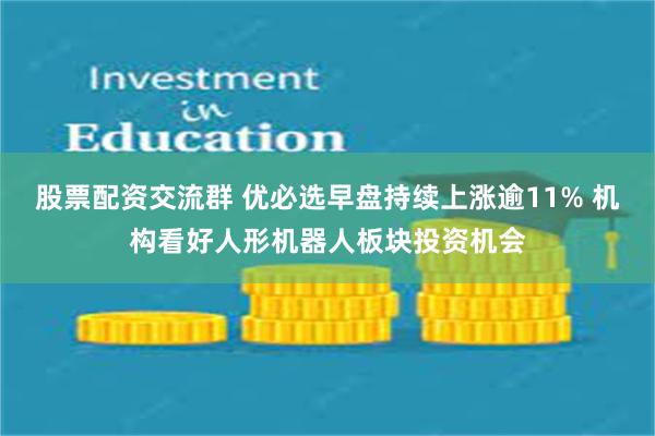 股票配资交流群 优必选早盘持续上涨逾11% 机构看好人形机器人板块投资机会