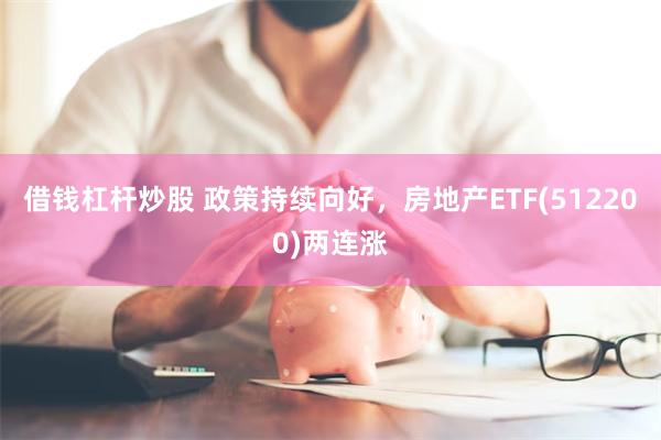 借钱杠杆炒股 政策持续向好，房地产ETF(512200)两连涨