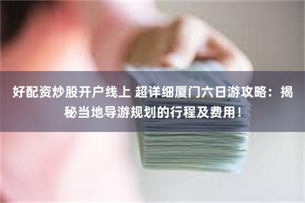 好配资炒股开户线上 超详细厦门六日游攻略：揭秘当地导游规划的行程及费用！