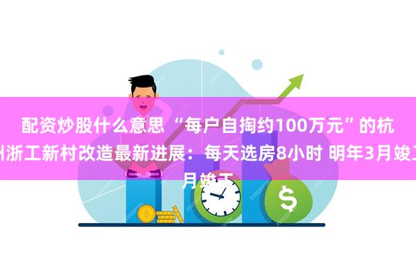 配资炒股什么意思 “每户自掏约100万元”的杭州浙工新村改造最新进展：每天选房8小时 明年3月竣工