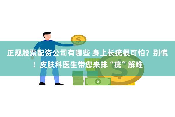 正规股票配资公司有哪些 身上长疣很可怕？别慌！皮肤科医生带您来排“疣”解难