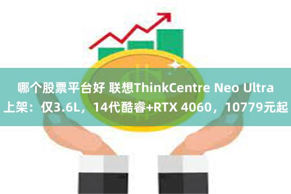 哪个股票平台好 联想ThinkCentre Neo Ultra上架：仅3.6L，14代酷睿+RTX 4060，10779元起