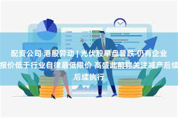 配资公司 港股异动 | 光伏股早盘普跌 仍有企业投标报价低于行业自律最低限价 高盛此前称关注减产后续执行