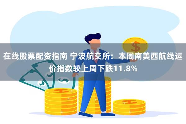 在线股票配资指南 宁波航交所：本周南美西航线运价指数较上周下跌11.8%