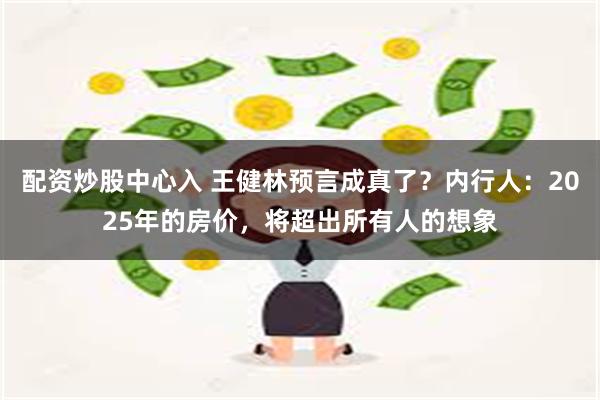 配资炒股中心入 王健林预言成真了？内行人：2025年的房价，将超出所有人的想象